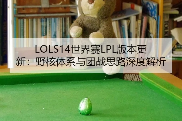 LOLS14世界赛LPL版本更新：野核体系与团战思路深度解析