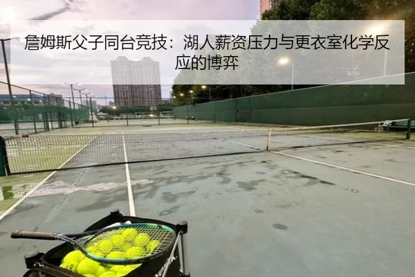 詹姆斯父子同台竞技：湖人薪资压力与更衣室化学反应的博弈