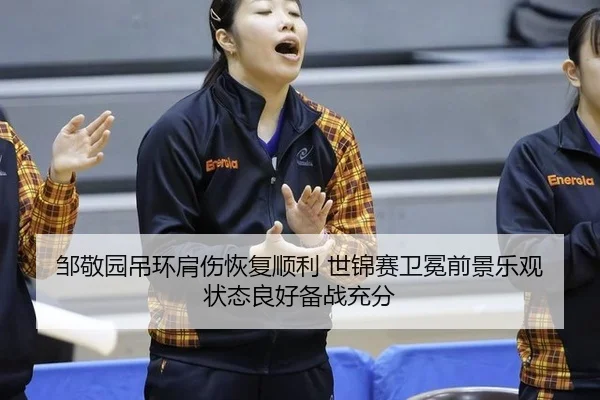邹敬园吊环肩伤恢复顺利 世锦赛卫冕前景乐观 状态良好备战充分