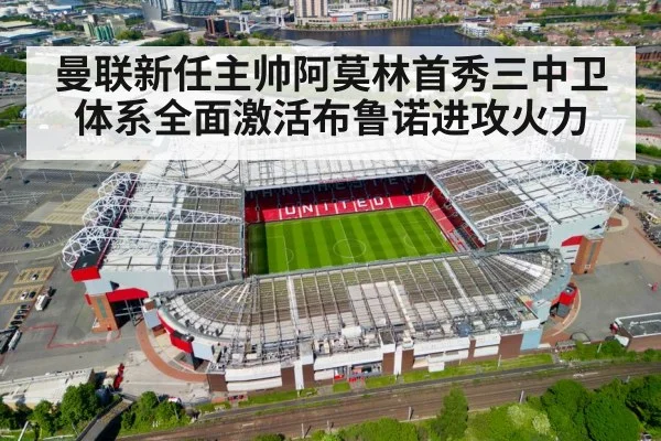 曼联新任主帅阿莫林首秀三中卫体系全面激活布鲁诺进攻火力