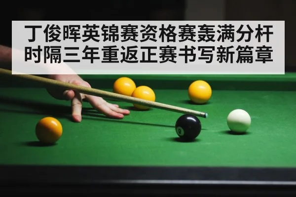 丁俊晖英锦赛资格赛轰满分杆时隔三年重返正赛书写新篇章