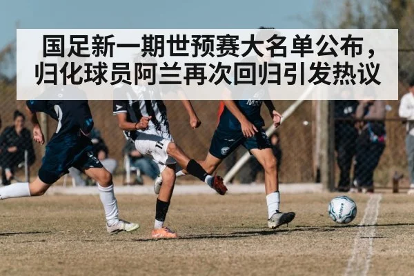 国足新一期世预赛大名单公布，归化球员阿兰再次回归引发热议
