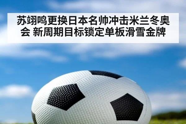 苏翊鸣更换日本名帅冲击米兰冬奥会 新周期目标锁定单板滑雪金牌