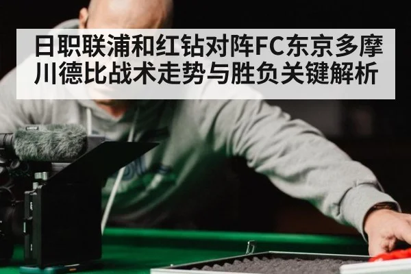 日职联浦和红钻对阵FC东京多摩川德比战术走势与胜负关键解析