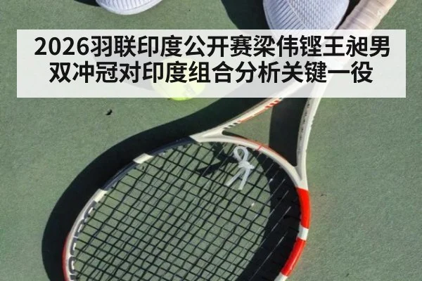 2026羽联印度公开赛梁伟铿王昶男双冲冠对印度组合分析关键一役